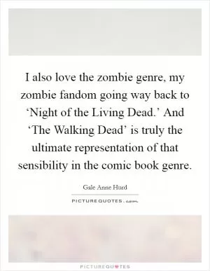 I also love the zombie genre, my zombie fandom going way back to ‘Night of the Living Dead.’ And ‘The Walking Dead’ is truly the ultimate representation of that sensibility in the comic book genre Picture Quote #1