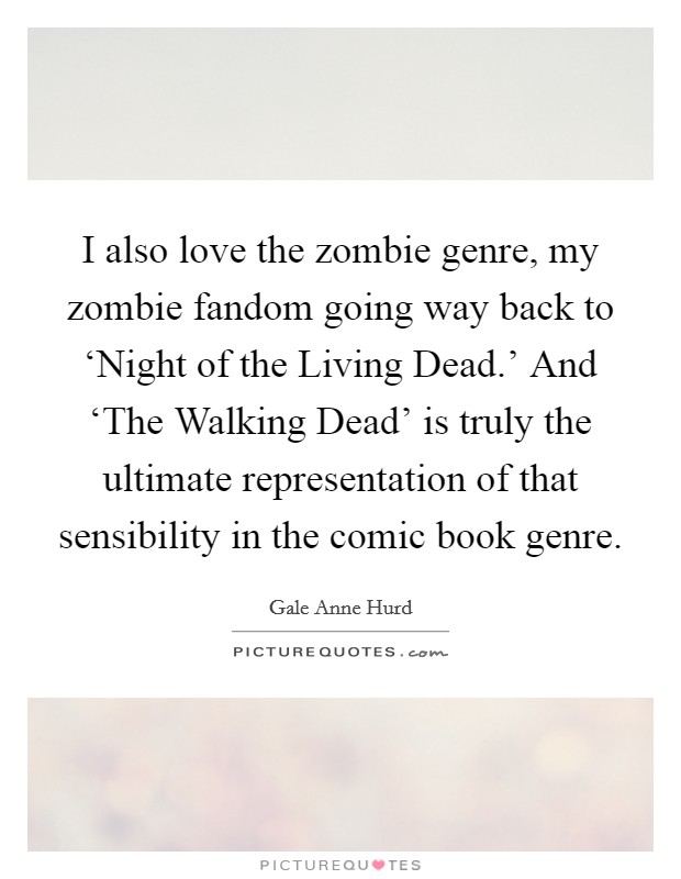 I also love the zombie genre, my zombie fandom going way back to ‘Night of the Living Dead.' And ‘The Walking Dead' is truly the ultimate representation of that sensibility in the comic book genre. Picture Quote #1
