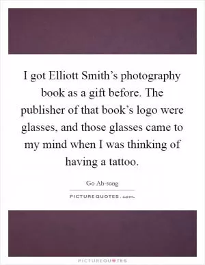 I got Elliott Smith’s photography book as a gift before. The publisher of that book’s logo were glasses, and those glasses came to my mind when I was thinking of having a tattoo Picture Quote #1