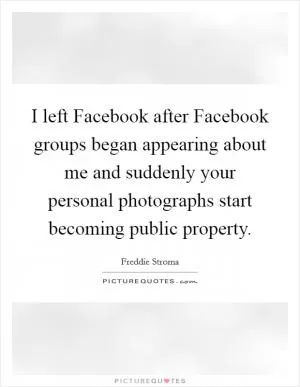 I left Facebook after Facebook groups began appearing about me and suddenly your personal photographs start becoming public property Picture Quote #1