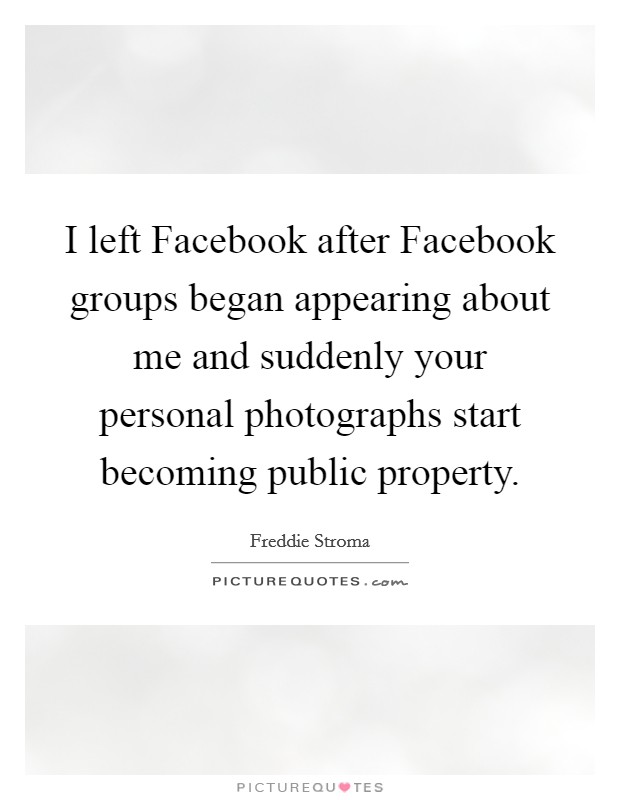 I left Facebook after Facebook groups began appearing about me and suddenly your personal photographs start becoming public property. Picture Quote #1