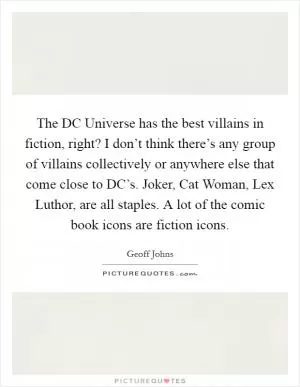 The DC Universe has the best villains in fiction, right? I don’t think there’s any group of villains collectively or anywhere else that come close to DC’s. Joker, Cat Woman, Lex Luthor, are all staples. A lot of the comic book icons are fiction icons Picture Quote #1