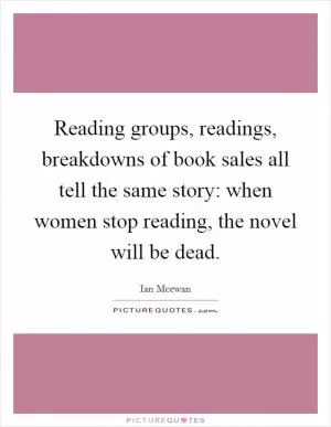 Reading groups, readings, breakdowns of book sales all tell the same story: when women stop reading, the novel will be dead Picture Quote #1