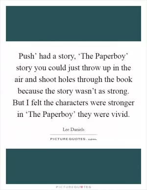 Push’ had a story, ‘The Paperboy’ story you could just throw up in the air and shoot holes through the book because the story wasn’t as strong. But I felt the characters were stronger in ‘The Paperboy’ they were vivid Picture Quote #1