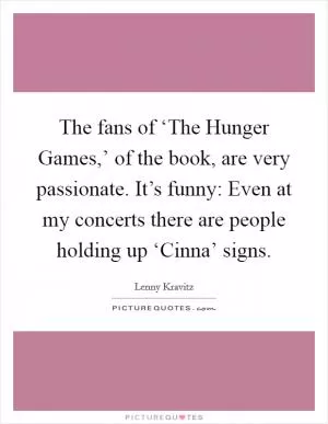 The fans of ‘The Hunger Games,’ of the book, are very passionate. It’s funny: Even at my concerts there are people holding up ‘Cinna’ signs Picture Quote #1