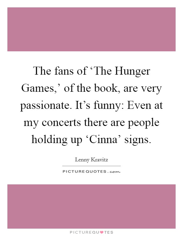 The fans of ‘The Hunger Games,' of the book, are very passionate. It's funny: Even at my concerts there are people holding up ‘Cinna' signs. Picture Quote #1