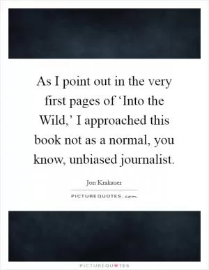 As I point out in the very first pages of ‘Into the Wild,’ I approached this book not as a normal, you know, unbiased journalist Picture Quote #1
