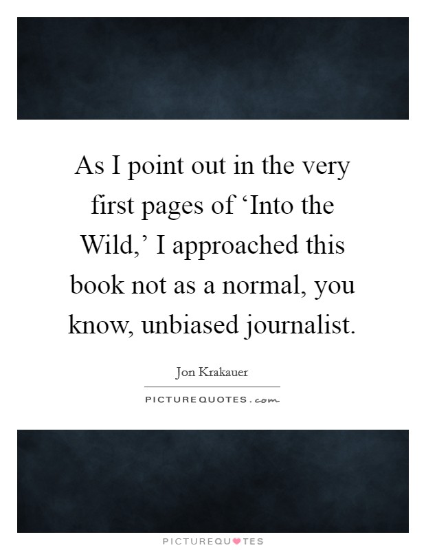 As I point out in the very first pages of ‘Into the Wild,' I approached this book not as a normal, you know, unbiased journalist. Picture Quote #1