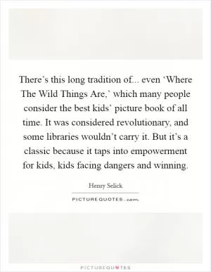 There’s this long tradition of... even ‘Where The Wild Things Are,’ which many people consider the best kids’ picture book of all time. It was considered revolutionary, and some libraries wouldn’t carry it. But it’s a classic because it taps into empowerment for kids, kids facing dangers and winning Picture Quote #1