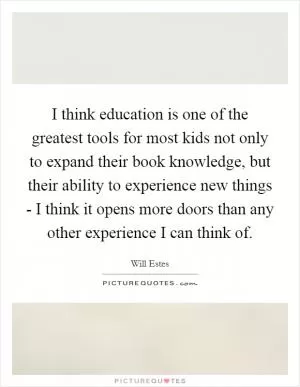 I think education is one of the greatest tools for most kids not only to expand their book knowledge, but their ability to experience new things - I think it opens more doors than any other experience I can think of Picture Quote #1