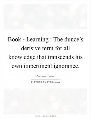 Book - Learning : The dunce’s derisive term for all knowledge that transcends his own impertinent ignorance Picture Quote #1
