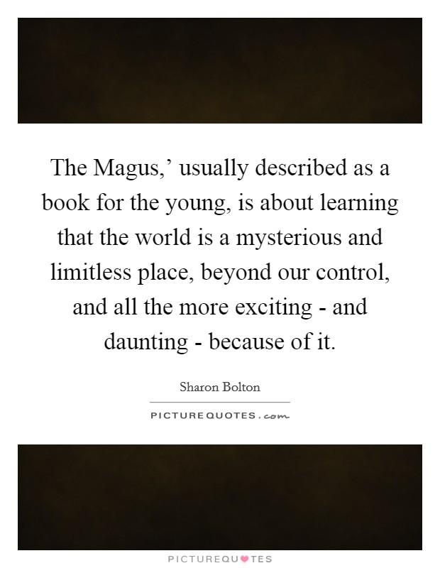 The Magus,' usually described as a book for the young, is about learning that the world is a mysterious and limitless place, beyond our control, and all the more exciting - and daunting - because of it. Picture Quote #1