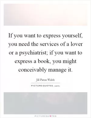 If you want to express yourself, you need the services of a lover or a psychiatrist; if you want to express a book, you might conceivably manage it Picture Quote #1