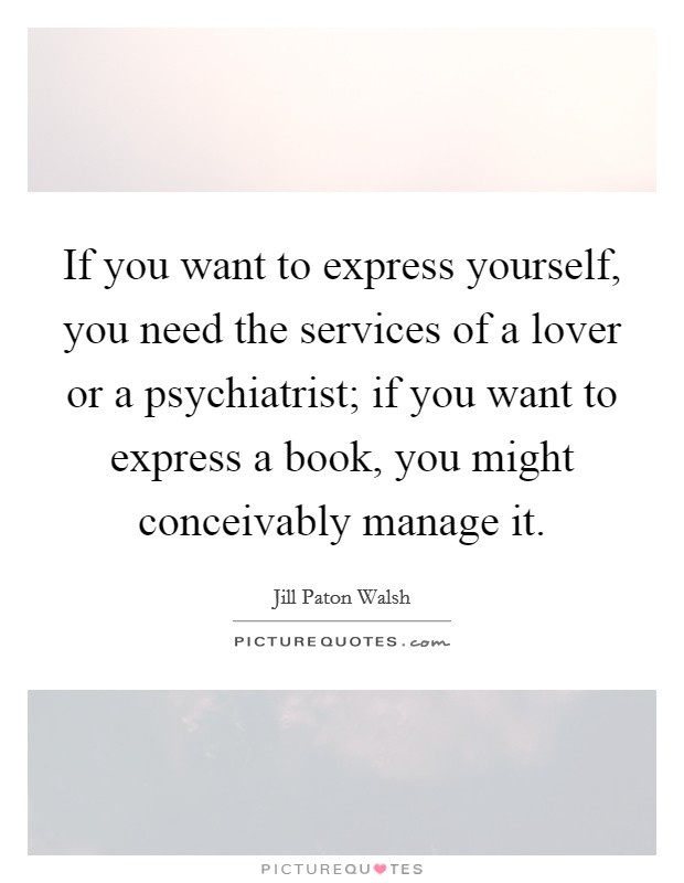 If you want to express yourself, you need the services of a lover or a psychiatrist; if you want to express a book, you might conceivably manage it. Picture Quote #1