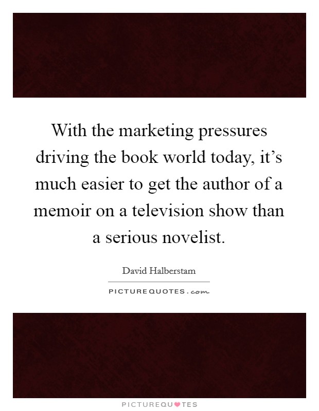With the marketing pressures driving the book world today, it's much easier to get the author of a memoir on a television show than a serious novelist. Picture Quote #1