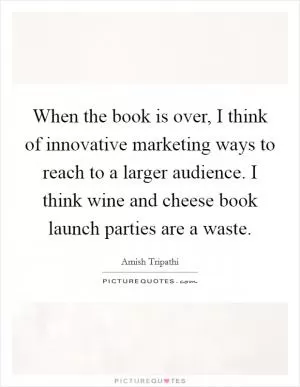 When the book is over, I think of innovative marketing ways to reach to a larger audience. I think wine and cheese book launch parties are a waste Picture Quote #1