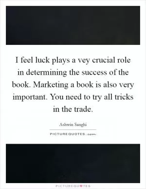 I feel luck plays a vey crucial role in determining the success of the book. Marketing a book is also very important. You need to try all tricks in the trade Picture Quote #1