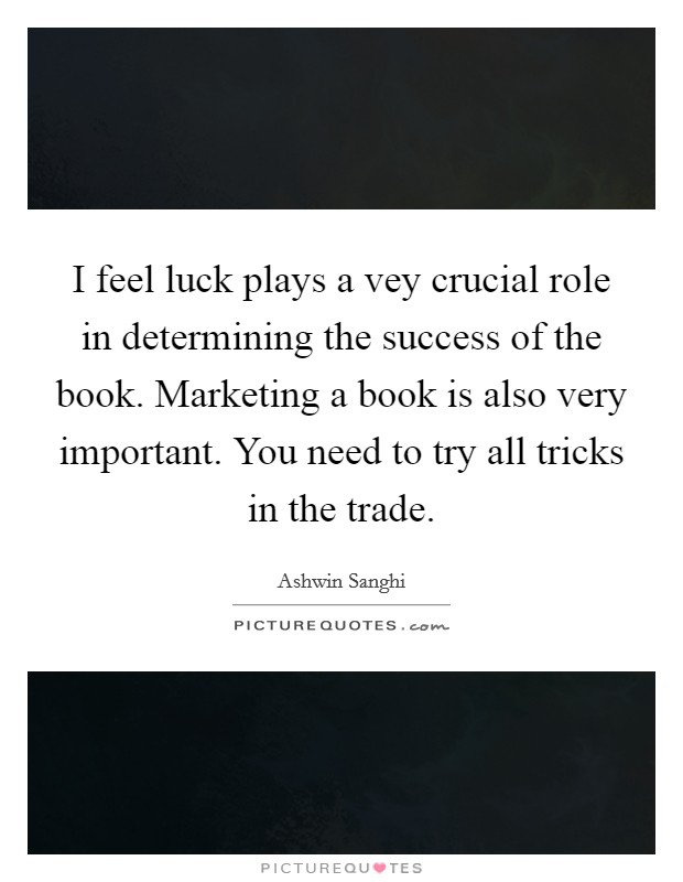 I feel luck plays a vey crucial role in determining the success of the book. Marketing a book is also very important. You need to try all tricks in the trade. Picture Quote #1