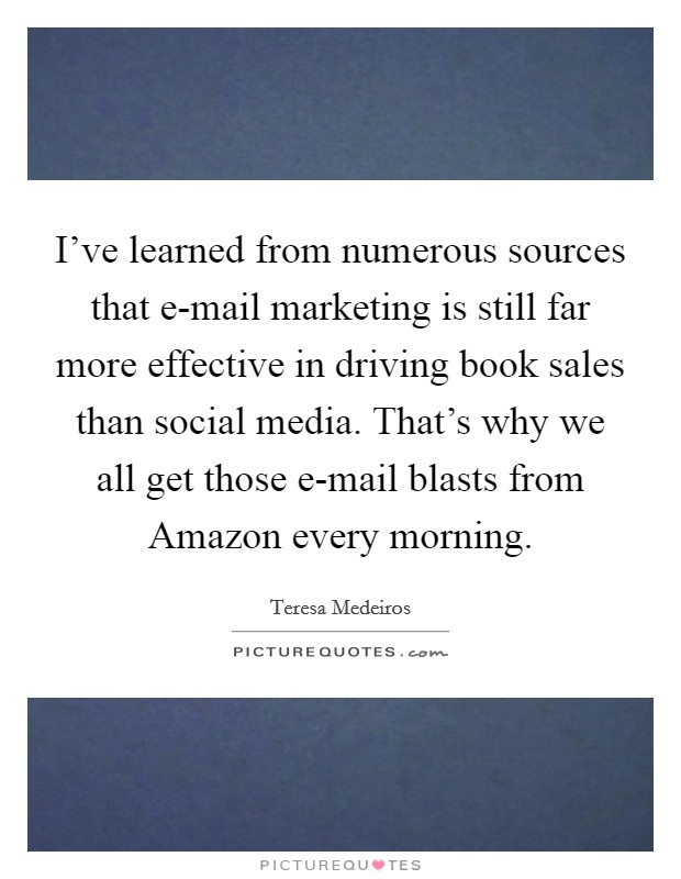 I've learned from numerous sources that e-mail marketing is still far more effective in driving book sales than social media. That's why we all get those e-mail blasts from Amazon every morning. Picture Quote #1