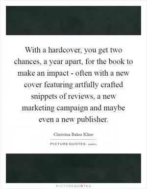 With a hardcover, you get two chances, a year apart, for the book to make an impact - often with a new cover featuring artfully crafted snippets of reviews, a new marketing campaign and maybe even a new publisher Picture Quote #1