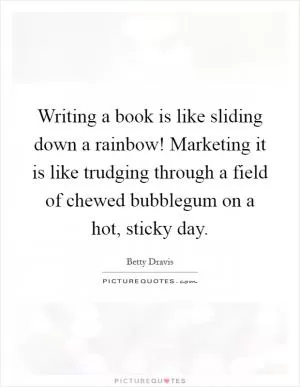 Writing a book is like sliding down a rainbow! Marketing it is like trudging through a field of chewed bubblegum on a hot, sticky day Picture Quote #1