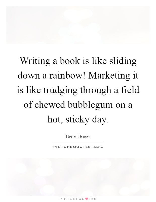 Writing a book is like sliding down a rainbow! Marketing it is like trudging through a field of chewed bubblegum on a hot, sticky day. Picture Quote #1