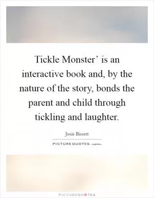Tickle Monster’ is an interactive book and, by the nature of the story, bonds the parent and child through tickling and laughter Picture Quote #1