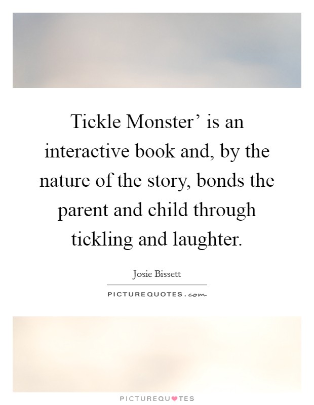 Tickle Monster' is an interactive book and, by the nature of the story, bonds the parent and child through tickling and laughter. Picture Quote #1