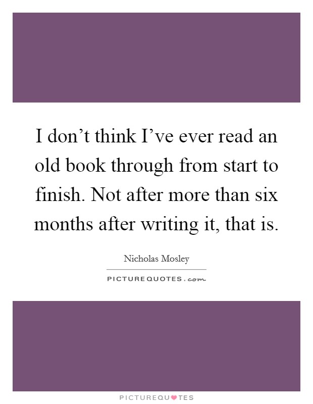 I don't think I've ever read an old book through from start to finish. Not after more than six months after writing it, that is. Picture Quote #1