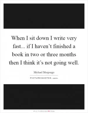 When I sit down I write very fast... if I haven’t finished a book in two or three months then I think it’s not going well Picture Quote #1
