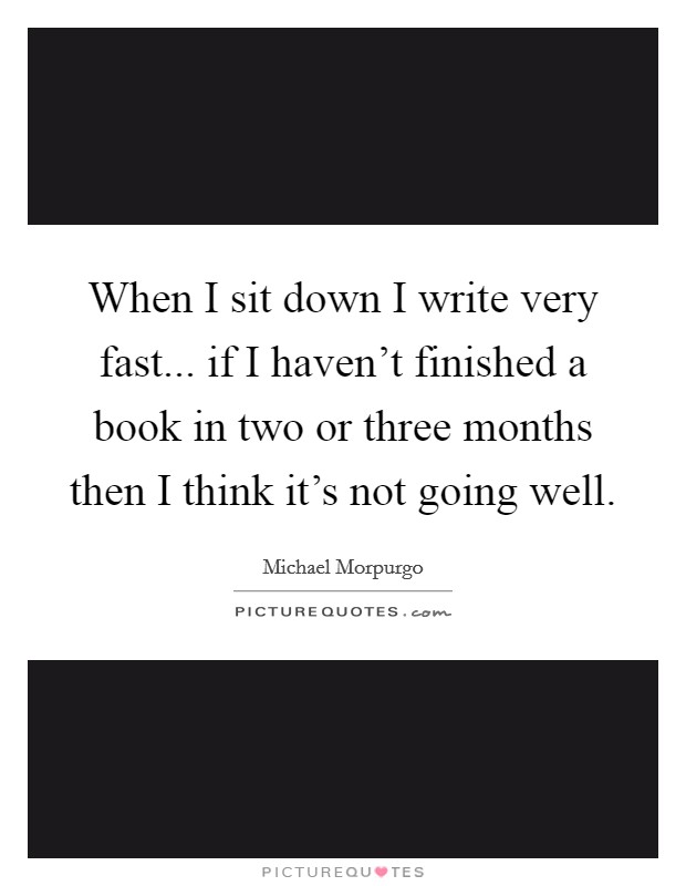 When I sit down I write very fast... if I haven't finished a book in two or three months then I think it's not going well. Picture Quote #1