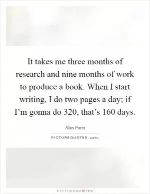 It takes me three months of research and nine months of work to produce a book. When I start writing, I do two pages a day; if I’m gonna do 320, that’s 160 days Picture Quote #1