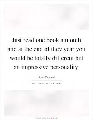 Just read one book a month and at the end of they year you would be totally different but an impressive personality Picture Quote #1