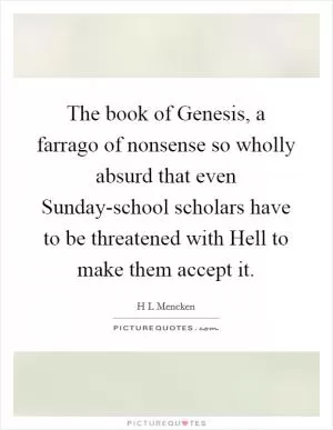 The book of Genesis, a farrago of nonsense so wholly absurd that even Sunday-school scholars have to be threatened with Hell to make them accept it Picture Quote #1