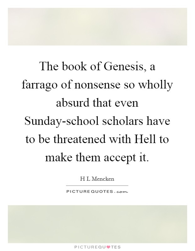 The book of Genesis, a farrago of nonsense so wholly absurd that even Sunday-school scholars have to be threatened with Hell to make them accept it. Picture Quote #1