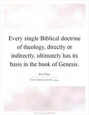 Every single Biblical doctrine of theology, directly or indirectly, ultimately has its basis in the book of Genesis Picture Quote #1