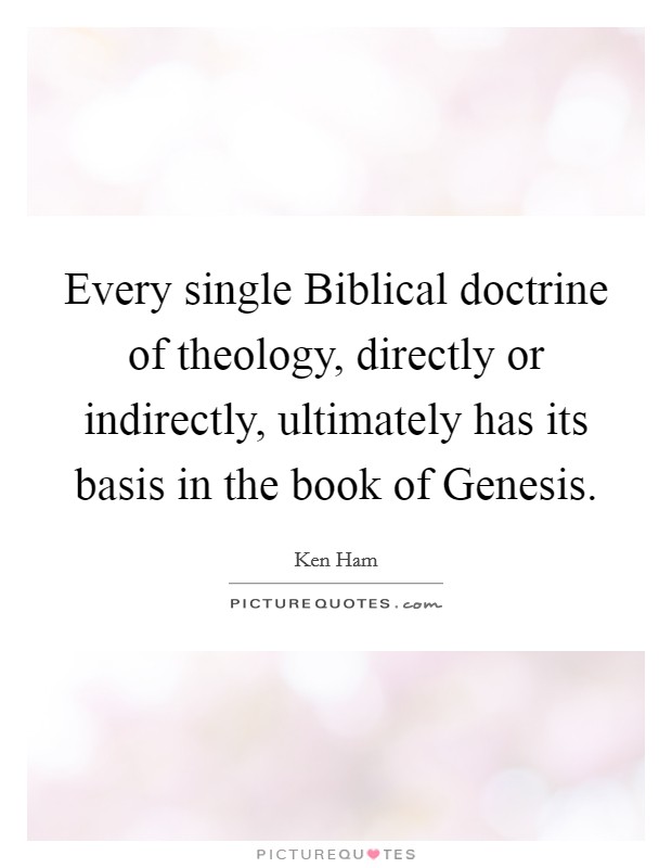 Every single Biblical doctrine of theology, directly or indirectly, ultimately has its basis in the book of Genesis. Picture Quote #1