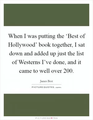 When I was putting the ‘Best of Hollywood’ book together, I sat down and added up just the list of Westerns I’ve done, and it came to well over 200 Picture Quote #1