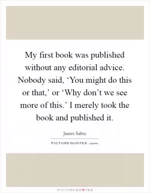 My first book was published without any editorial advice. Nobody said, ‘You might do this or that,’ or ‘Why don’t we see more of this.’ I merely took the book and published it Picture Quote #1