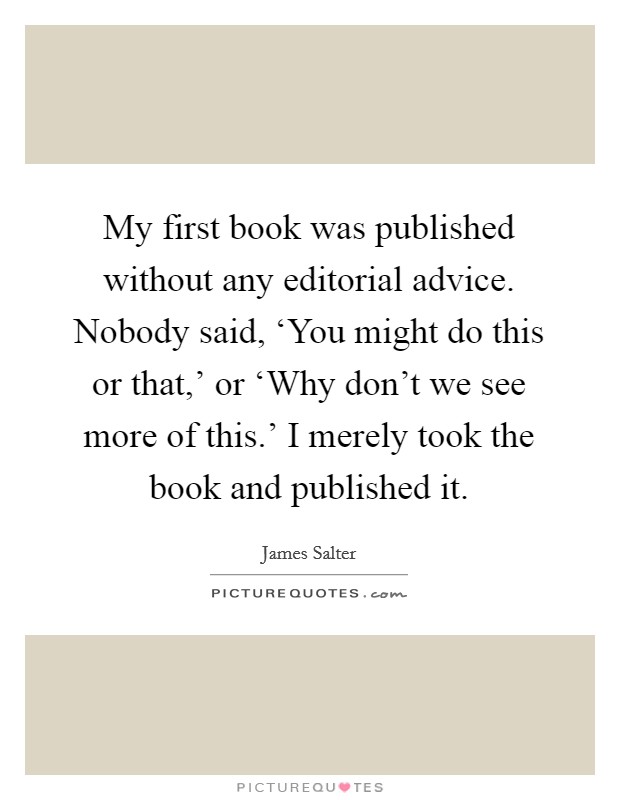 My first book was published without any editorial advice. Nobody said, ‘You might do this or that,' or ‘Why don't we see more of this.' I merely took the book and published it. Picture Quote #1