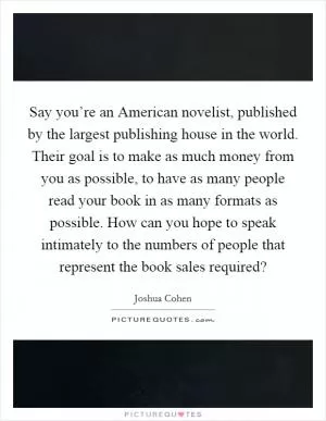 Say you’re an American novelist, published by the largest publishing house in the world. Their goal is to make as much money from you as possible, to have as many people read your book in as many formats as possible. How can you hope to speak intimately to the numbers of people that represent the book sales required? Picture Quote #1