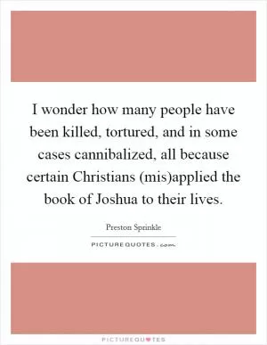 I wonder how many people have been killed, tortured, and in some cases cannibalized, all because certain Christians (mis)applied the book of Joshua to their lives Picture Quote #1