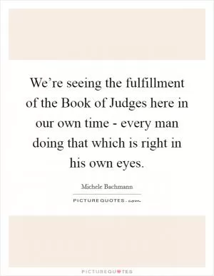 We’re seeing the fulfillment of the Book of Judges here in our own time - every man doing that which is right in his own eyes Picture Quote #1