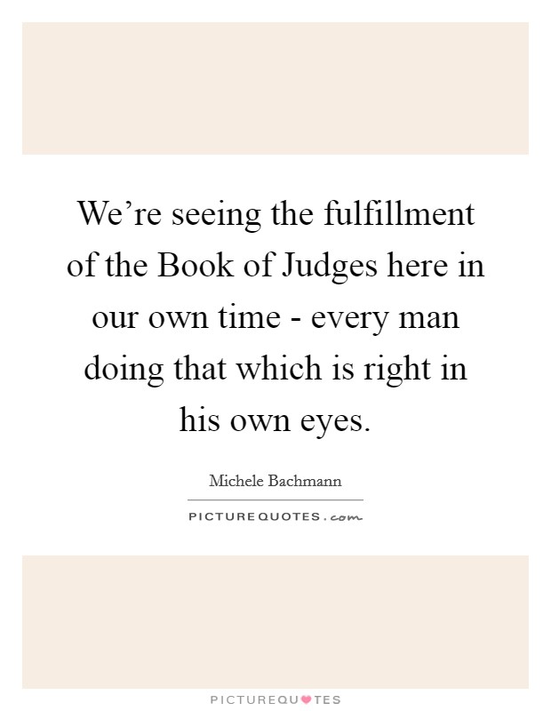 We're seeing the fulfillment of the Book of Judges here in our own time - every man doing that which is right in his own eyes. Picture Quote #1