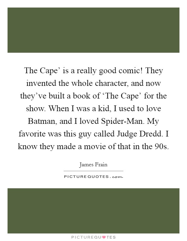 The Cape’ is a really good comic! They invented the whole character, and now they’ve built a book of ‘The Cape’ for the show. When I was a kid, I used to love Batman, and I loved Spider-Man. My favorite was this guy called Judge Dredd. I know they made a movie of that in the  90s Picture Quote #1