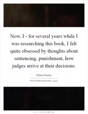 Now, I - for several years while I was researching this book, I felt quite obsessed by thoughts about sentencing, punishment, how judges arrive at their decisions Picture Quote #1