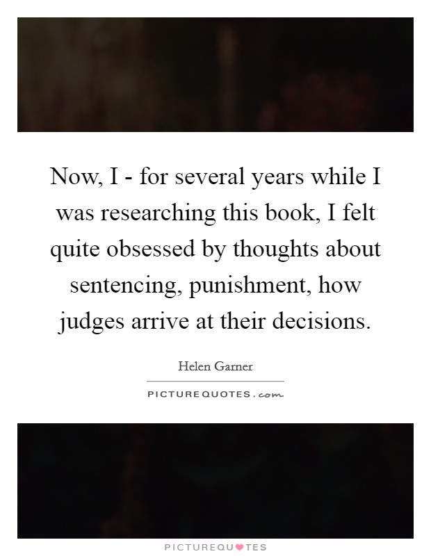 Now, I - for several years while I was researching this book, I felt quite obsessed by thoughts about sentencing, punishment, how judges arrive at their decisions. Picture Quote #1