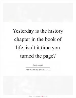 Yesterday is the history chapter in the book of life, isn’t it time you turned the page? Picture Quote #1