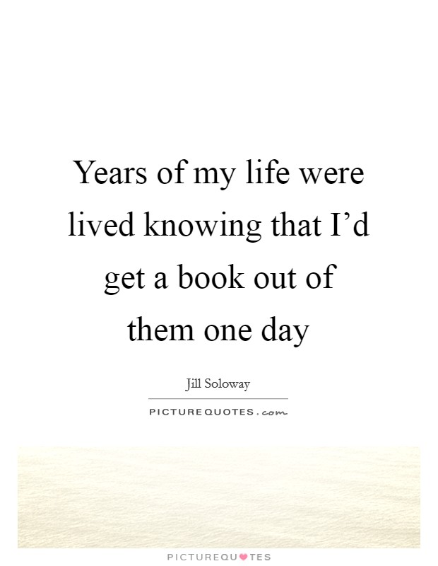 Years of my life were lived knowing that I'd get a book out of them one day Picture Quote #1