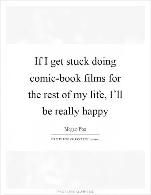 If I get stuck doing comic-book films for the rest of my life, I’ll be really happy Picture Quote #1
